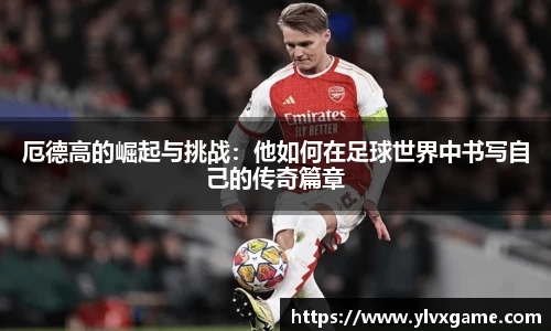 厄德高的崛起与挑战：他如何在足球世界中书写自己的传奇篇章