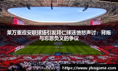 莱万重返安联球场引发拜仁球迷愤怒声讨：背叛与忘恩负义的争议