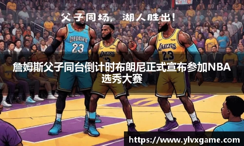 詹姆斯父子同台倒计时布朗尼正式宣布参加NBA选秀大赛