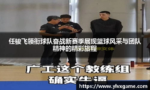任骏飞领衔球队奋战新赛季展现篮球风采与团队精神的精彩旅程