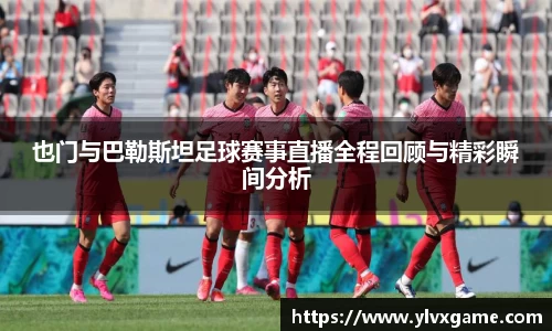 也门与巴勒斯坦足球赛事直播全程回顾与精彩瞬间分析