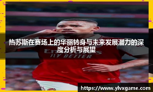 热苏斯在赛场上的华丽转身与未来发展潜力的深度分析与展望