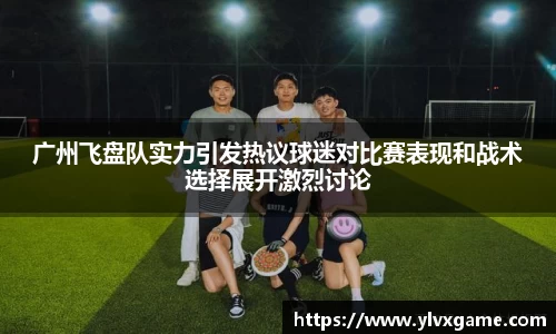 广州飞盘队实力引发热议球迷对比赛表现和战术选择展开激烈讨论