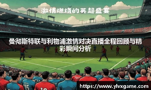 曼彻斯特联与利物浦激情对决直播全程回顾与精彩瞬间分析