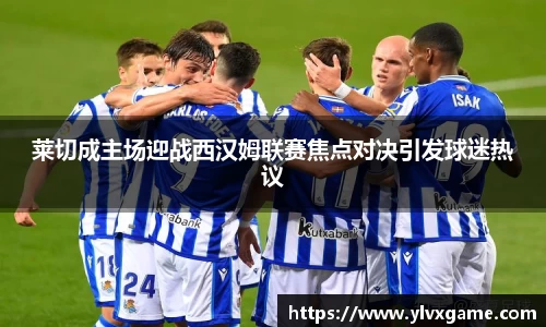 莱切成主场迎战西汉姆联赛焦点对决引发球迷热议